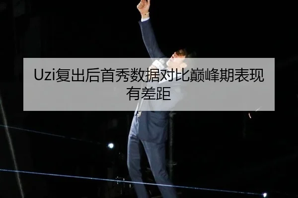 Uzi复出后首秀数据对比巅峰期表现有差距