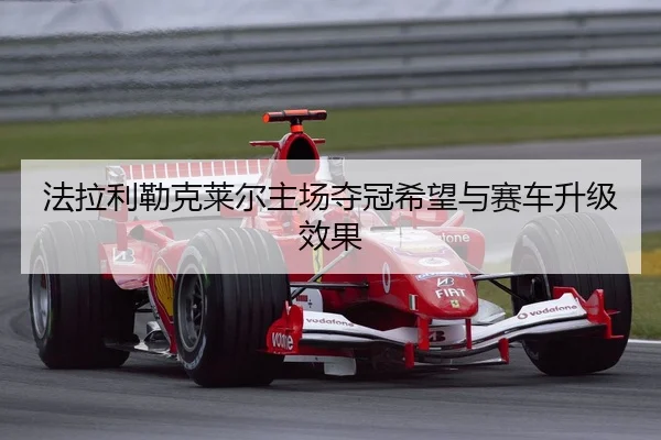法拉利勒克莱尔主场夺冠希望与赛车升级效果